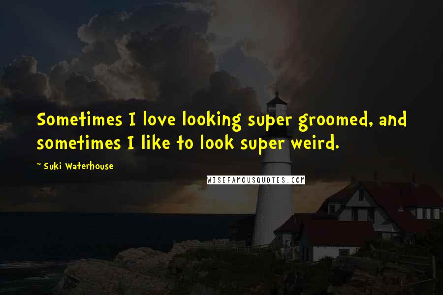 Suki Waterhouse Quotes: Sometimes I love looking super groomed, and sometimes I like to look super weird.