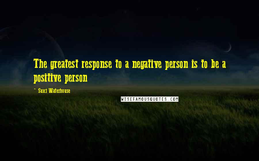 Suki Waterhouse Quotes: The greatest response to a negative person is to be a positive person