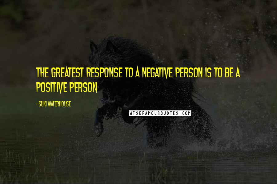 Suki Waterhouse Quotes: The greatest response to a negative person is to be a positive person