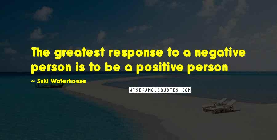 Suki Waterhouse Quotes: The greatest response to a negative person is to be a positive person