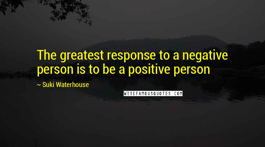 Suki Waterhouse Quotes: The greatest response to a negative person is to be a positive person