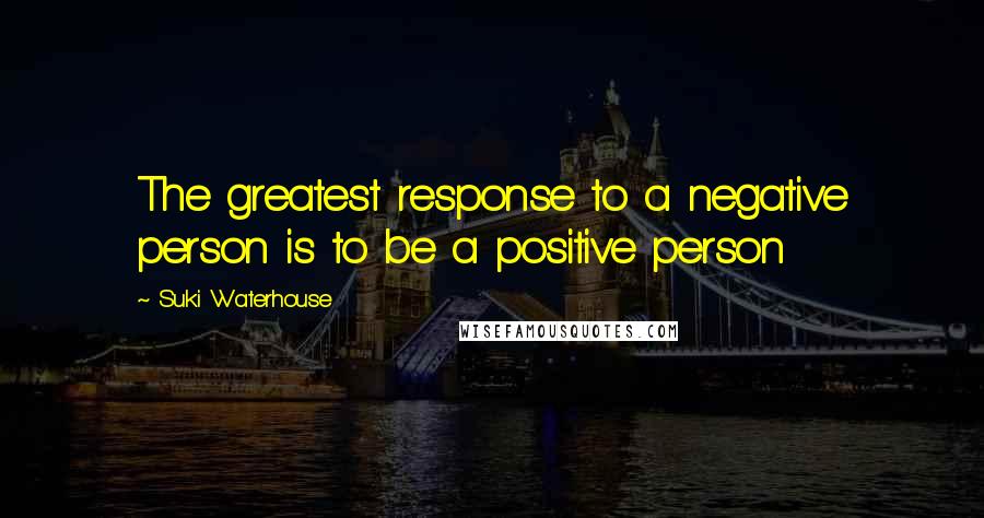 Suki Waterhouse Quotes: The greatest response to a negative person is to be a positive person