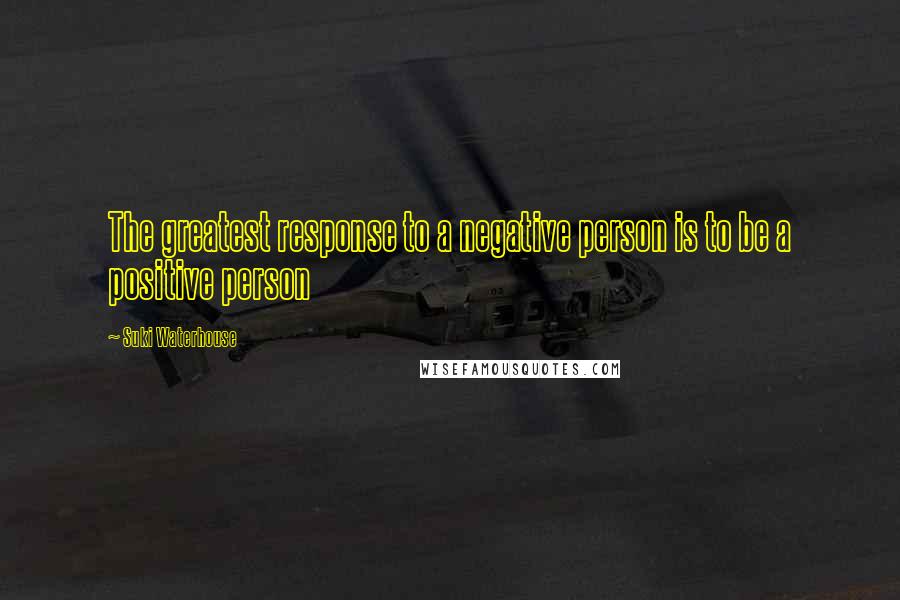 Suki Waterhouse Quotes: The greatest response to a negative person is to be a positive person