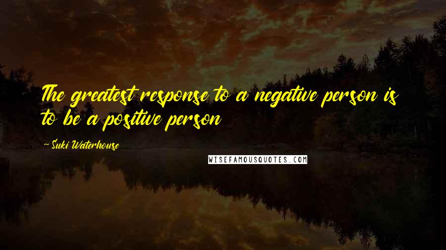 Suki Waterhouse Quotes: The greatest response to a negative person is to be a positive person