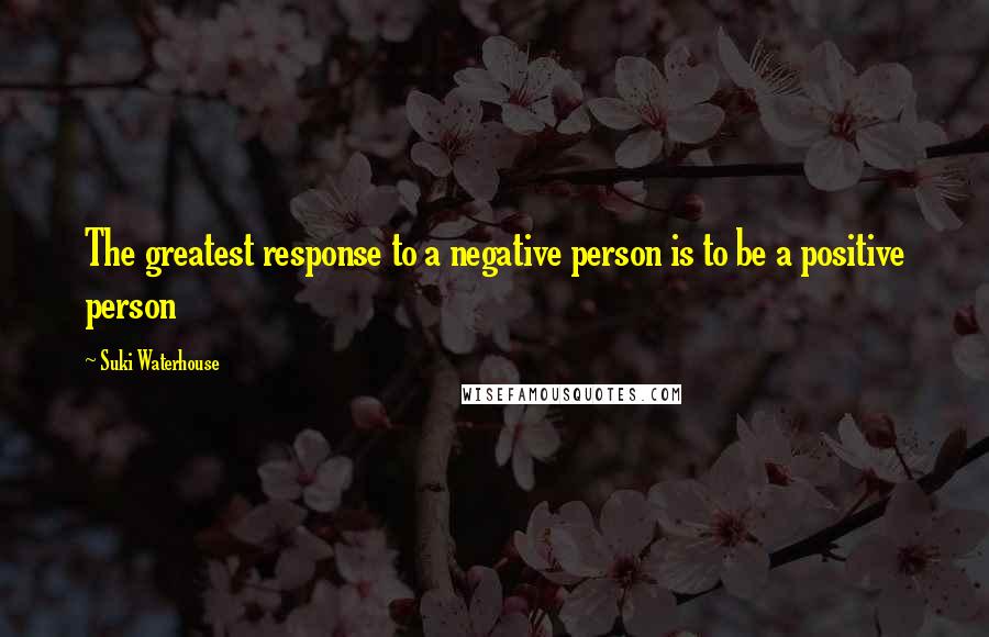 Suki Waterhouse Quotes: The greatest response to a negative person is to be a positive person