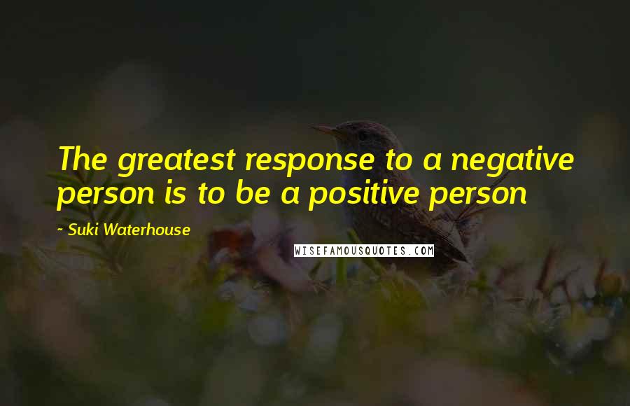 Suki Waterhouse Quotes: The greatest response to a negative person is to be a positive person