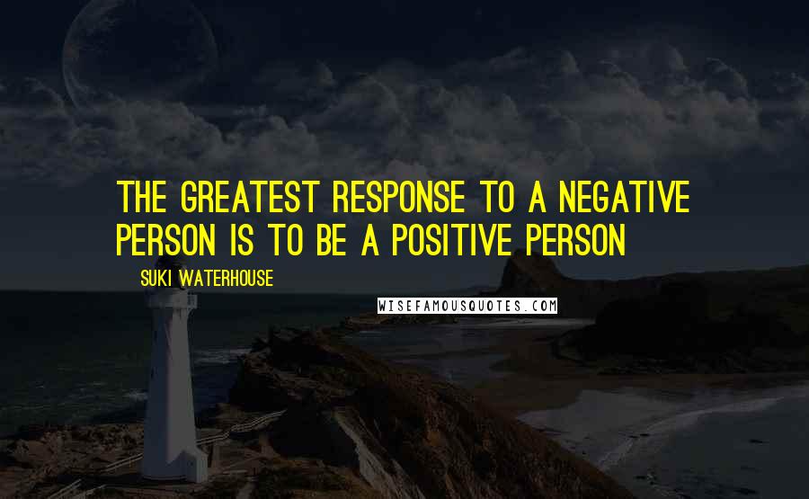 Suki Waterhouse Quotes: The greatest response to a negative person is to be a positive person