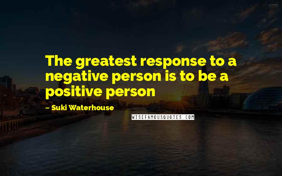 Suki Waterhouse Quotes: The greatest response to a negative person is to be a positive person