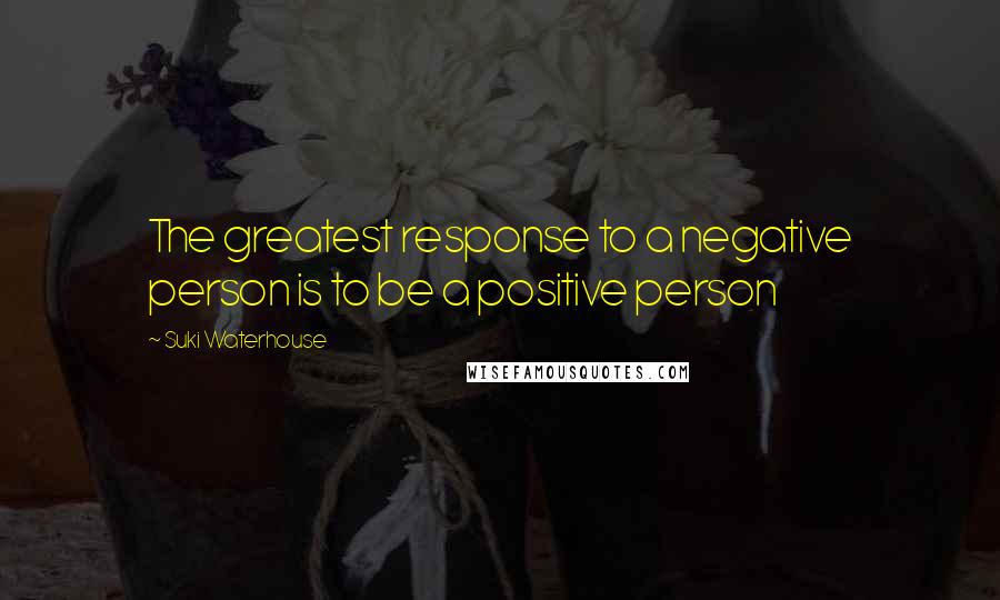 Suki Waterhouse Quotes: The greatest response to a negative person is to be a positive person