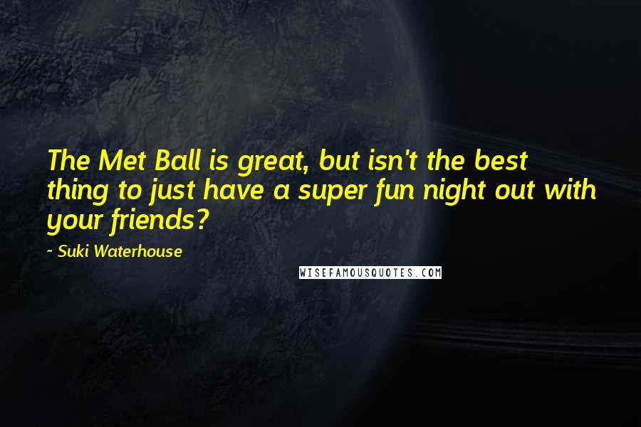 Suki Waterhouse Quotes: The Met Ball is great, but isn't the best thing to just have a super fun night out with your friends?