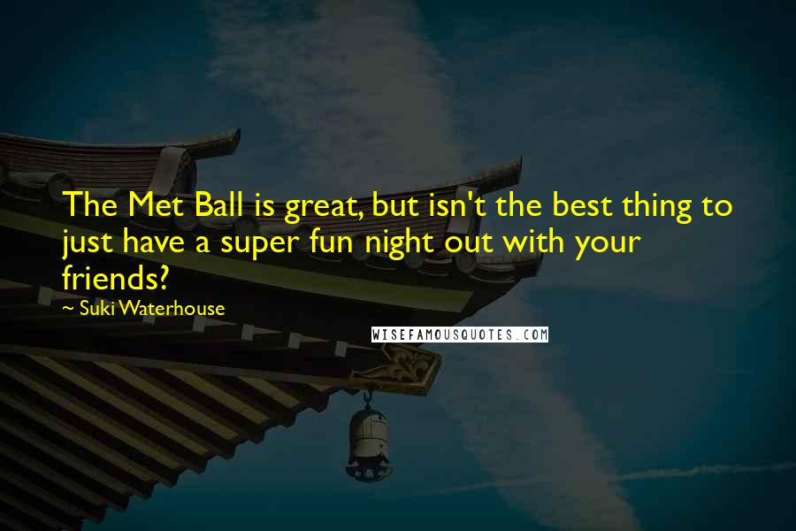 Suki Waterhouse Quotes: The Met Ball is great, but isn't the best thing to just have a super fun night out with your friends?