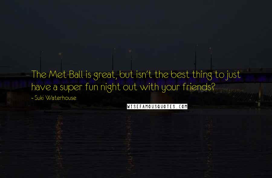 Suki Waterhouse Quotes: The Met Ball is great, but isn't the best thing to just have a super fun night out with your friends?