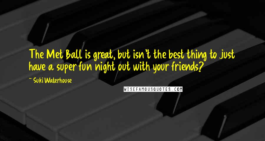 Suki Waterhouse Quotes: The Met Ball is great, but isn't the best thing to just have a super fun night out with your friends?