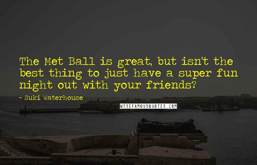 Suki Waterhouse Quotes: The Met Ball is great, but isn't the best thing to just have a super fun night out with your friends?