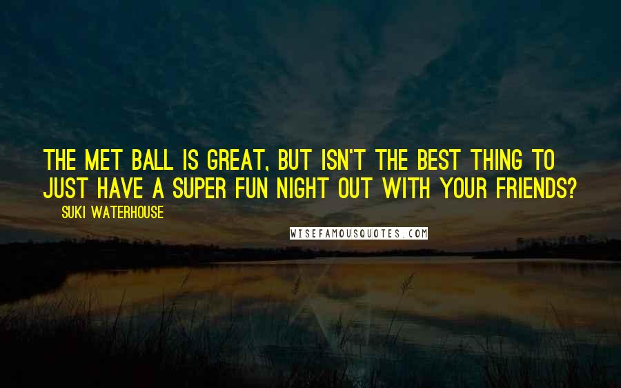 Suki Waterhouse Quotes: The Met Ball is great, but isn't the best thing to just have a super fun night out with your friends?