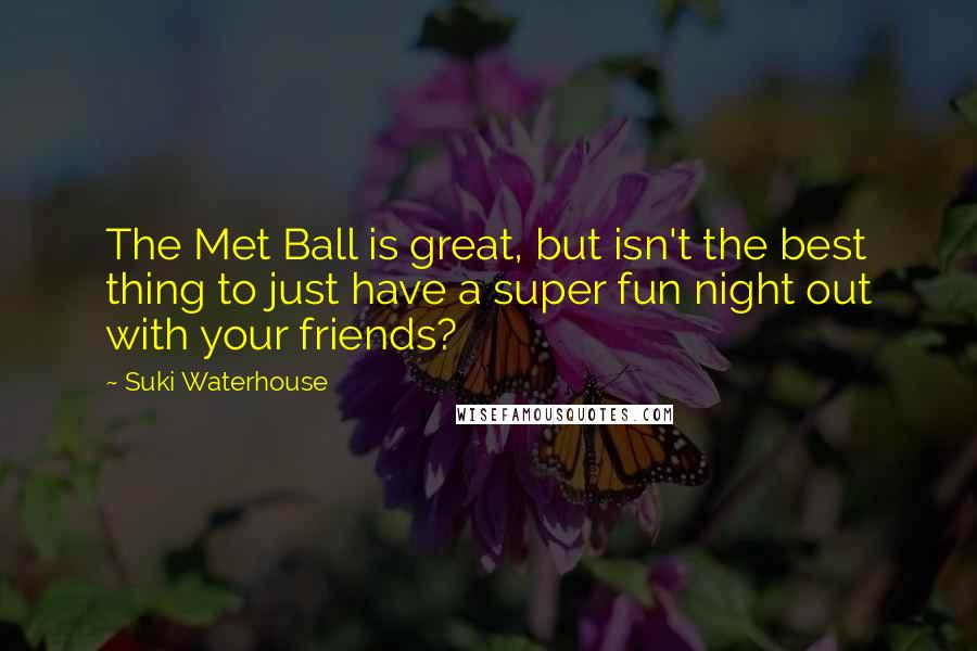 Suki Waterhouse Quotes: The Met Ball is great, but isn't the best thing to just have a super fun night out with your friends?