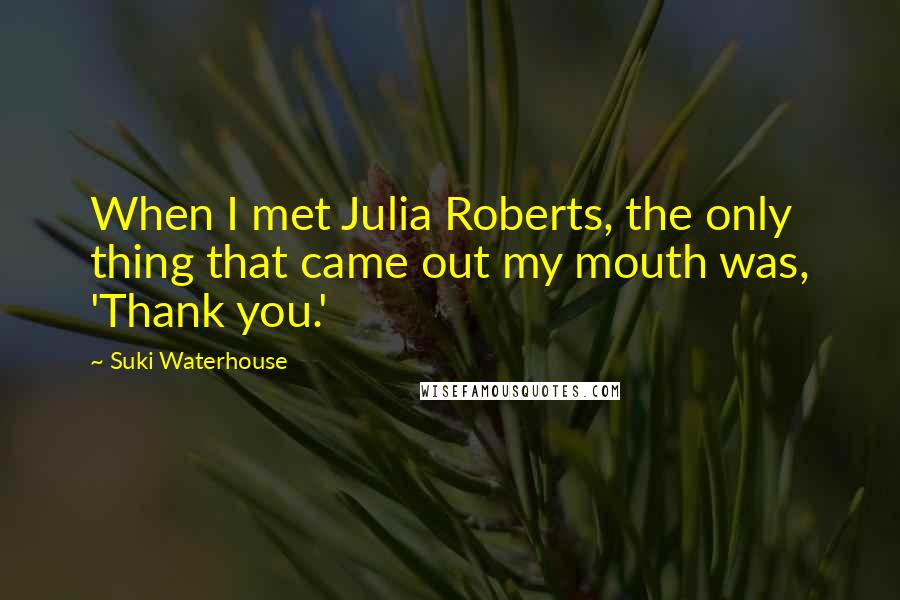 Suki Waterhouse Quotes: When I met Julia Roberts, the only thing that came out my mouth was, 'Thank you.'