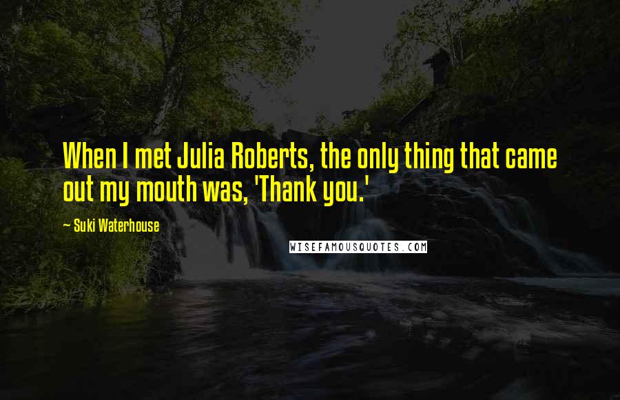 Suki Waterhouse Quotes: When I met Julia Roberts, the only thing that came out my mouth was, 'Thank you.'