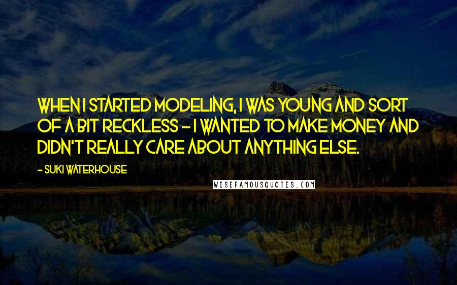 Suki Waterhouse Quotes: When I started modeling, I was young and sort of a bit reckless - I wanted to make money and didn't really care about anything else.