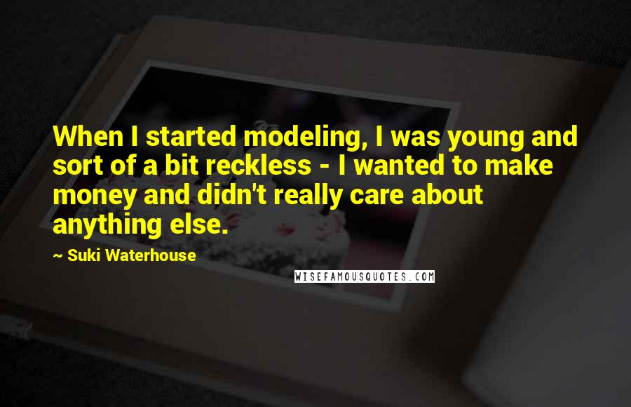 Suki Waterhouse Quotes: When I started modeling, I was young and sort of a bit reckless - I wanted to make money and didn't really care about anything else.