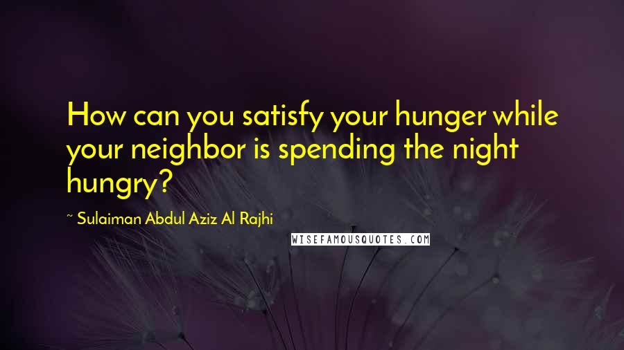 Sulaiman Abdul Aziz Al Rajhi Quotes: How can you satisfy your hunger while your neighbor is spending the night hungry?