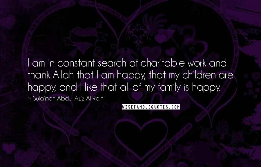 Sulaiman Abdul Aziz Al Rajhi Quotes: I am in constant search of charitable work and thank Allah that I am happy, that my children are happy, and I like that all of my family is happy.