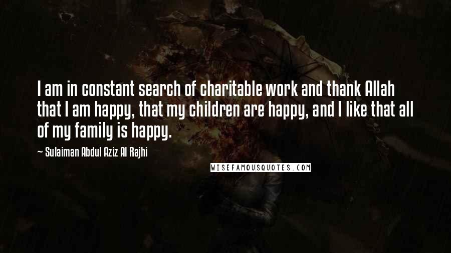 Sulaiman Abdul Aziz Al Rajhi Quotes: I am in constant search of charitable work and thank Allah that I am happy, that my children are happy, and I like that all of my family is happy.