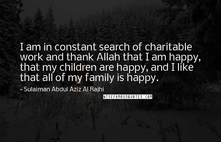 Sulaiman Abdul Aziz Al Rajhi Quotes: I am in constant search of charitable work and thank Allah that I am happy, that my children are happy, and I like that all of my family is happy.