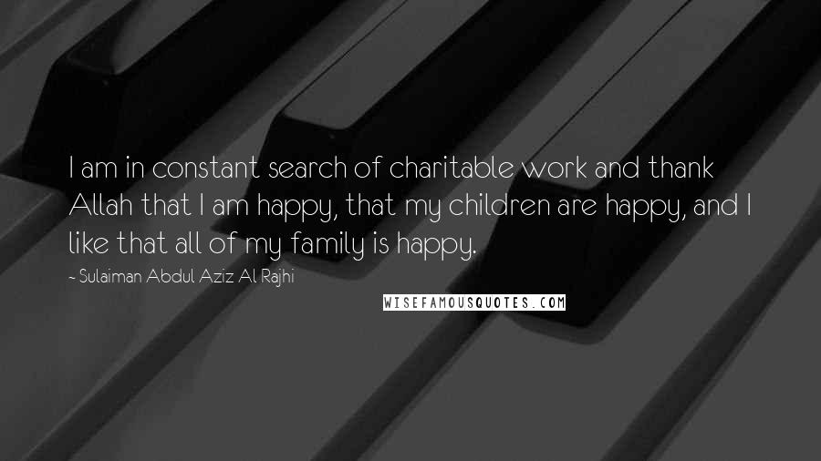 Sulaiman Abdul Aziz Al Rajhi Quotes: I am in constant search of charitable work and thank Allah that I am happy, that my children are happy, and I like that all of my family is happy.