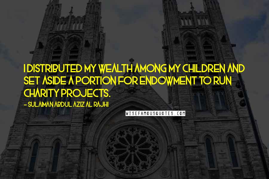 Sulaiman Abdul Aziz Al Rajhi Quotes: I distributed my wealth among my children and set aside a portion for endowment to run charity projects.