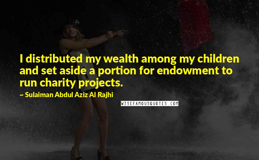 Sulaiman Abdul Aziz Al Rajhi Quotes: I distributed my wealth among my children and set aside a portion for endowment to run charity projects.