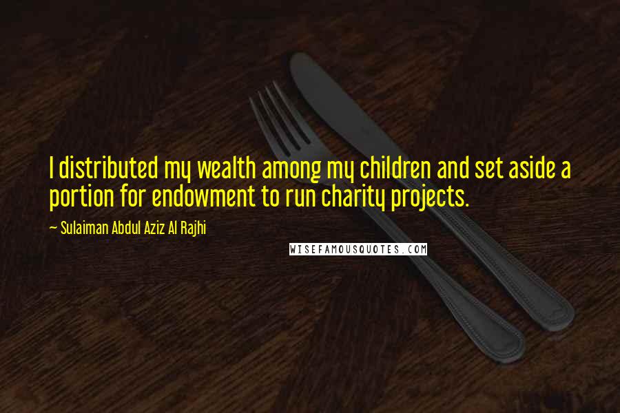 Sulaiman Abdul Aziz Al Rajhi Quotes: I distributed my wealth among my children and set aside a portion for endowment to run charity projects.