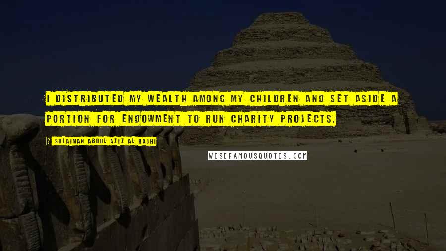 Sulaiman Abdul Aziz Al Rajhi Quotes: I distributed my wealth among my children and set aside a portion for endowment to run charity projects.