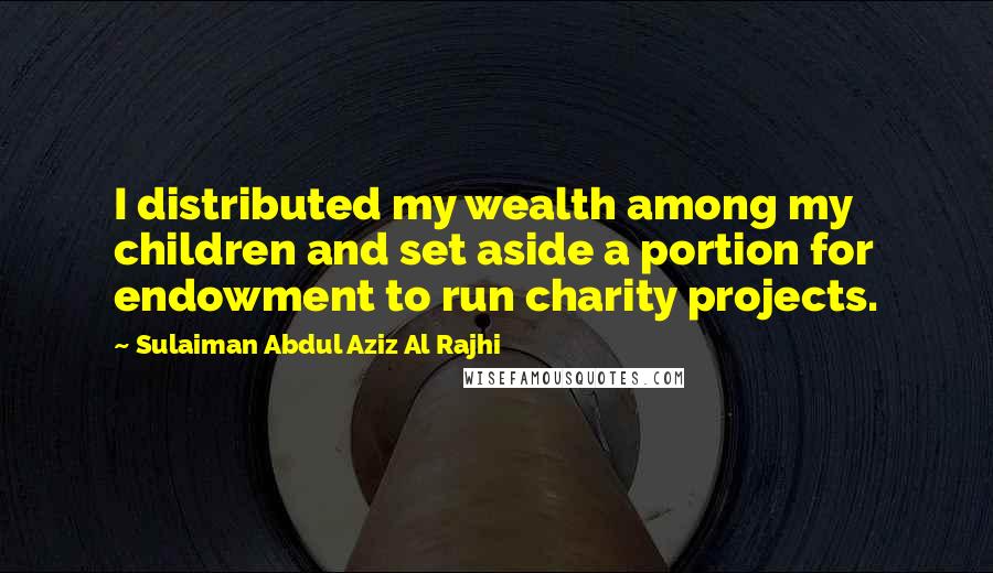 Sulaiman Abdul Aziz Al Rajhi Quotes: I distributed my wealth among my children and set aside a portion for endowment to run charity projects.