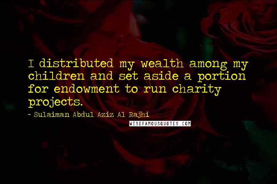 Sulaiman Abdul Aziz Al Rajhi Quotes: I distributed my wealth among my children and set aside a portion for endowment to run charity projects.