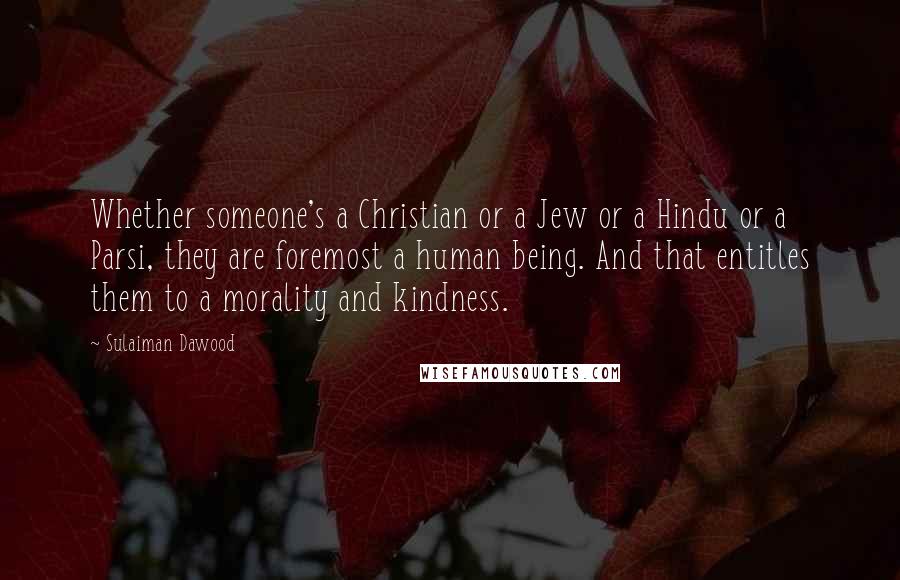 Sulaiman Dawood Quotes: Whether someone's a Christian or a Jew or a Hindu or a Parsi, they are foremost a human being. And that entitles them to a morality and kindness.