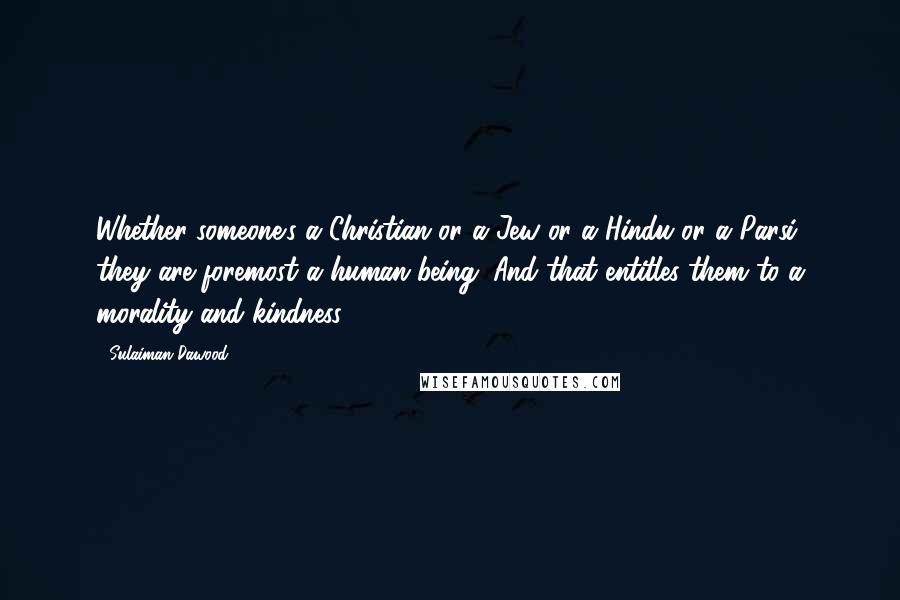 Sulaiman Dawood Quotes: Whether someone's a Christian or a Jew or a Hindu or a Parsi, they are foremost a human being. And that entitles them to a morality and kindness.