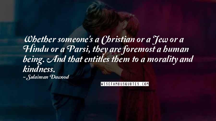 Sulaiman Dawood Quotes: Whether someone's a Christian or a Jew or a Hindu or a Parsi, they are foremost a human being. And that entitles them to a morality and kindness.