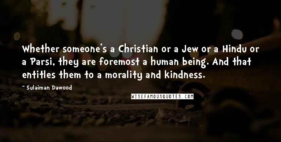 Sulaiman Dawood Quotes: Whether someone's a Christian or a Jew or a Hindu or a Parsi, they are foremost a human being. And that entitles them to a morality and kindness.