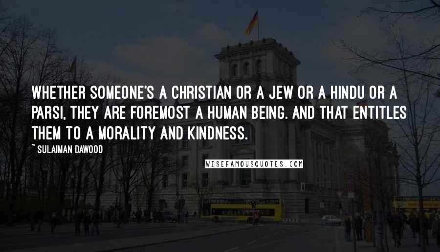 Sulaiman Dawood Quotes: Whether someone's a Christian or a Jew or a Hindu or a Parsi, they are foremost a human being. And that entitles them to a morality and kindness.