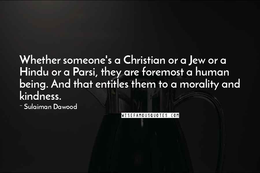 Sulaiman Dawood Quotes: Whether someone's a Christian or a Jew or a Hindu or a Parsi, they are foremost a human being. And that entitles them to a morality and kindness.