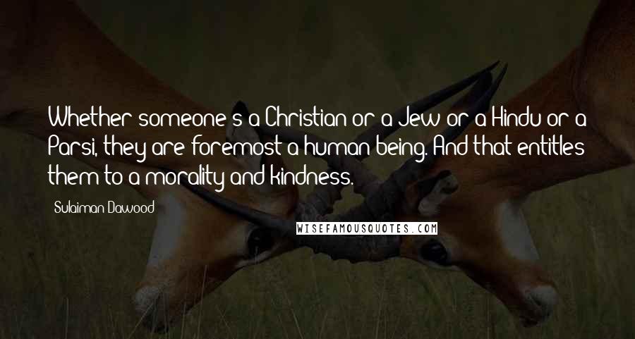Sulaiman Dawood Quotes: Whether someone's a Christian or a Jew or a Hindu or a Parsi, they are foremost a human being. And that entitles them to a morality and kindness.