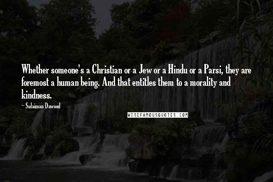 Sulaiman Dawood Quotes: Whether someone's a Christian or a Jew or a Hindu or a Parsi, they are foremost a human being. And that entitles them to a morality and kindness.
