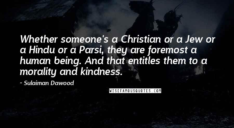 Sulaiman Dawood Quotes: Whether someone's a Christian or a Jew or a Hindu or a Parsi, they are foremost a human being. And that entitles them to a morality and kindness.