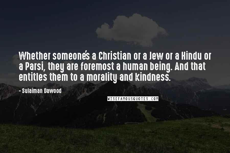 Sulaiman Dawood Quotes: Whether someone's a Christian or a Jew or a Hindu or a Parsi, they are foremost a human being. And that entitles them to a morality and kindness.