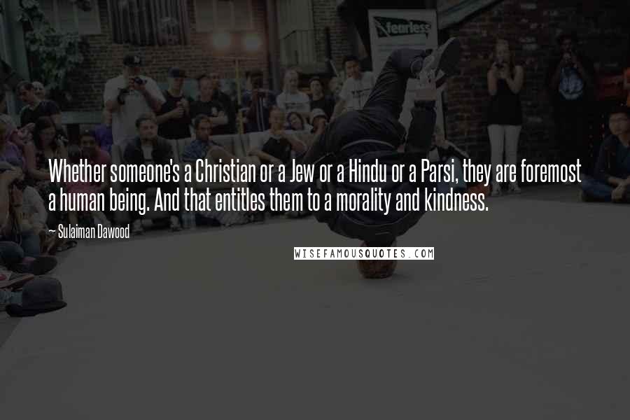 Sulaiman Dawood Quotes: Whether someone's a Christian or a Jew or a Hindu or a Parsi, they are foremost a human being. And that entitles them to a morality and kindness.