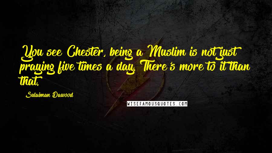 Sulaiman Dawood Quotes: You see Chester, being a Muslim is not just praying five times a day. There's more to it than that.