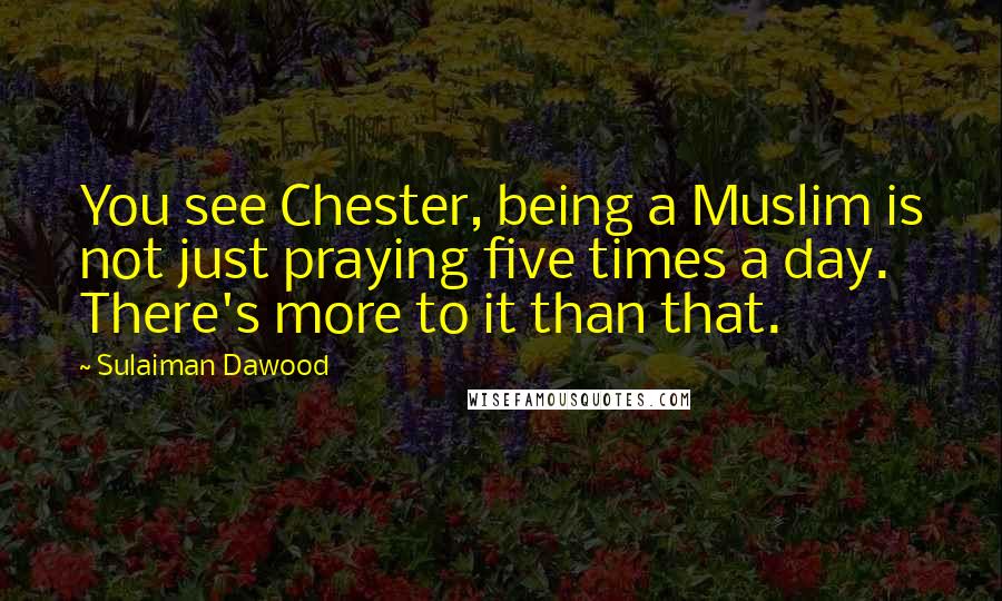 Sulaiman Dawood Quotes: You see Chester, being a Muslim is not just praying five times a day. There's more to it than that.