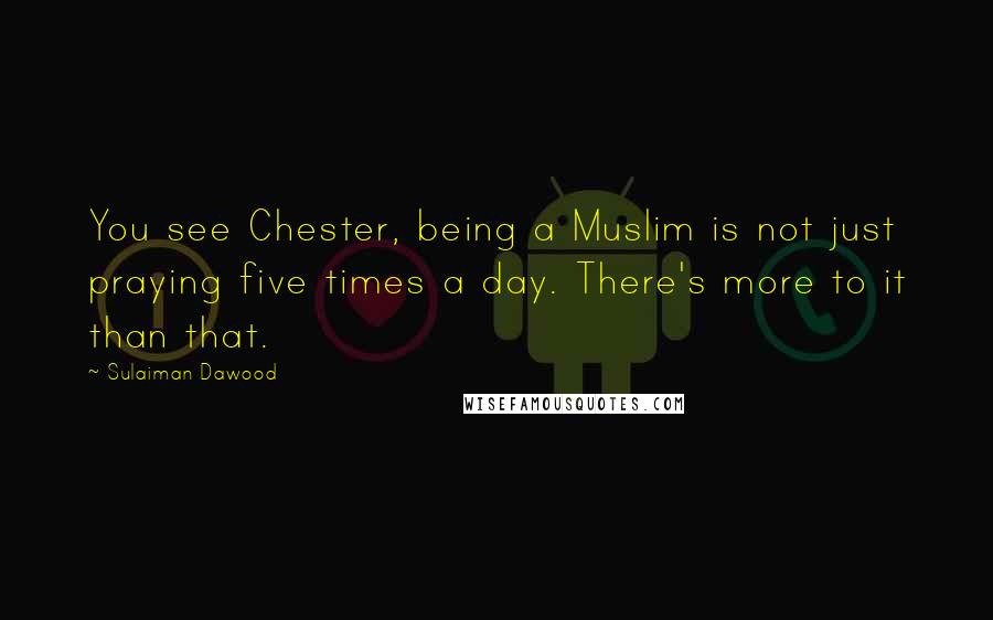 Sulaiman Dawood Quotes: You see Chester, being a Muslim is not just praying five times a day. There's more to it than that.