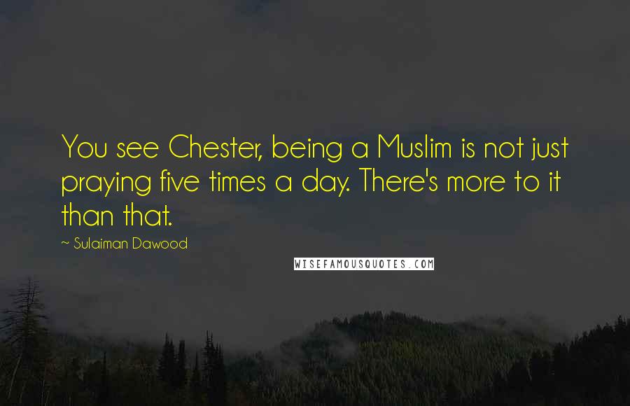 Sulaiman Dawood Quotes: You see Chester, being a Muslim is not just praying five times a day. There's more to it than that.